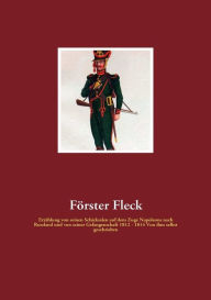 Förster Fleck: Erzählung von seinen Schicksalen auf dem Zuge Napoleons nach Russland und von seiner Gefangenschaft 1812 - 1814 Von ihm selbst geschrie