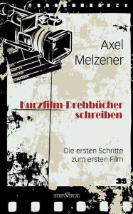 Kurzfilm-Drehbücher schreiben: Die ersten Schritte zum ersten Film Axel Melzener Author