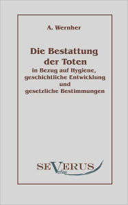 Die Bestattung der Toten: in Bezug auf Hygiene, geschichtliche Entwicklung und gesetzliche Bestimmungen Adolf Wernher Author