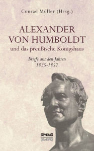 Alexander von Humboldt und das Preuï¿½ische Kï¿½nigshaus - Briefe aus den Jahren 1835-1857: Aus Fraktur ï¿½bertragen Conrad Mïller Author