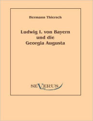 Ludwig I von Bayern und die Georgia Augusta Hermann Thiersch Author