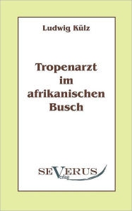 Tropenarzt im afrikanischen Busch Ludwig KÃ¼lz Author