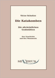 Die Katakomben. Die Altchristlichen GrabstÃ¯Â¿Â½tten.: Ihre Geschichte und ihre Monumente Victor Schultze Author