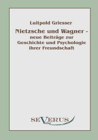 Nietzsche und Wagner - neue Beitrï¿½ge zur Geschichte und Psychologie ihrer Freundschaft Luitpold Griesser Author