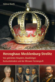 Herzoghaus Mecklenburg-Strelitz: Von gekronten Hauptern, blaublutigen Kuckuckskindern und der Mirower Furstengruft - Helmut Borth