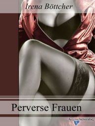 Perverse Frauen: Drei erotische Geschichten über Frauen und Paare, mit sehr außergewöhnlichen, sexuellen, Vorlieben. Irena Böttcher Author