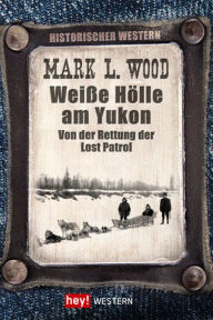 WeiÃ?e HÃ¶lle am Yukon: Von der Rettung der Lost Patrol Mark L. Wood Author