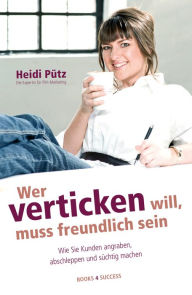 Wer verticken will, muss freundlich sein: Wie Sie Kunden angraben, abschleppen und süchtig machen Heidi Pütz Author