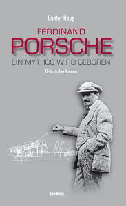 Ferdinand Porsche: Ein Mythos wird geboren - Gunter Haug