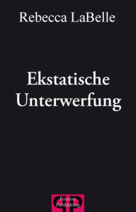 Ekstatische Unterwerfung: Sex, Leidenschaft, Lust und Erotik - Rebecca LaBelle