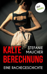 Kalte Berechnung: Eine Rachegeschichte Stefanie Maucher Author