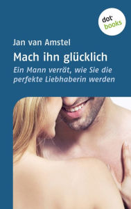 Mach ihn glücklich: Ein Mann verrät, wie Sie die perfekte Liebhaberin werden Jan van Amstel Author