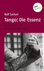 Tango: Die Essenz: 49 Maximen fÃ¼r den tanzenden Eros Ralf Sartori Author