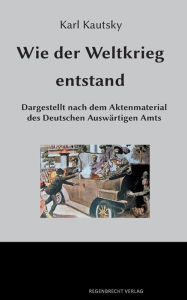 Wie der Weltkrieg entstand: Dargestellt nach dem Aktenmaterial des Deutschen Auswärtigen Amts Karl Kautsky Author
