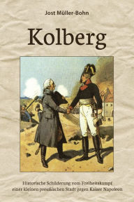 Kolberg: Historische Schilderung vom Freiheitskampf einer kleinen preuÃ?ischen Stadt gegen Kaiser Napoleon Jost MÃ¼ller-Bohn Author