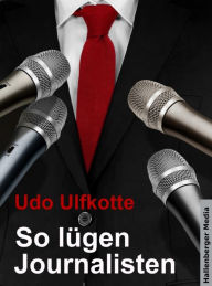 So lügen Journalisten: Der Kampf um Quoten und Auflagen Udo Ulfkotte Author