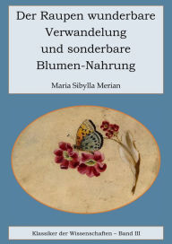 Der Raupen wunderbare Verwandelung und sonderbare Blumennahrung Maria Sibylla Merian Author