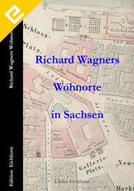 Richard Wagners Wohnorte in Sachsen 1813 - 1849 - Ulrike Eichhorn