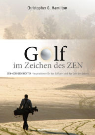 Golf im Zeichen des Zen: ZEN GESCHICHTEN: Inspirationen fÃ¼r das Golfspiel und das Spiel des Lebens Christopher G. Hamilton Author