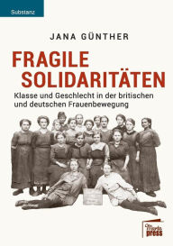 Fragile Solidaritï¿½ten: Klasse und Geschlecht in der britischen und deutschen Frauenbewegung Jana Gïnther Author