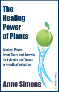 The Healing Power of Plants: Medical Plants from Abuta and Acerola to Yohimbe and Yucca: a Practical Selection Anne Simons Author