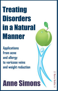 Treating Disorders in a Natural Manner: Applications from acne and allergy to varicose veins and weight reduction - Anne Simons