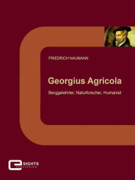 Georgius Agricola: Berggelehrter, Naturforscher, Humanist Friedrich Naumann Author