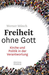 Freiheit ohne Gott: Kirche und Politik in der Verantwortung Werner Münch Author