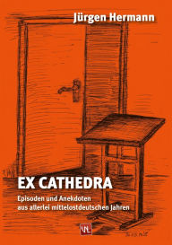 Ex Cathedra: Episoden und Anekdoten aus allerlei mittelostdeutschen Jahren JÃ¼rgen Hermann Author