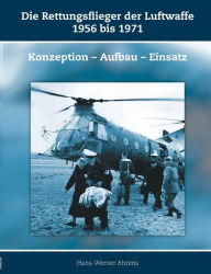 Die Rettungsflieger der Luftwaffe 1956-1971: Konzeption - Aufbau - Einsatz Hans-Werner Ahrens Author