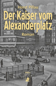 Der Kaiser vom Alexanderplatz: Roman - Horst Pillau