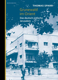 Grunewald im Orient: Das deutsch-jÃ¼dische Jerusalem Thomas Sparr Author