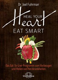 Heal Your Heart - Eat Smart: Das Eat-To-Live-Programm zum Vorbeugen und Heilen von Herzkrankheiten Joel Fuhrman Author