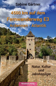 4500 km auf dem Fernwanderweg E3 Ardennen - Atlantik: Natur, Kultur und Jakobspilger Sabine GÃ¤rtner Author