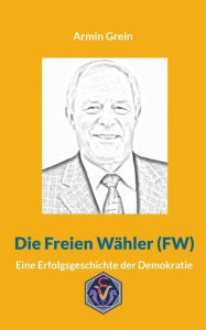 Die Freien WÃ¤hler (FW): Eine Erfolgsgeschichte der Demokratie Armin Grein Author