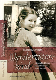 WundertÃ¼tenkind: Eine glÃ¼ckliche Kindheit auf dem Lande Claudia Grimm Author