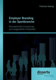 Employer Branding in der Sportbranche - Konzeptionelle Einordnung und ausgewÃ¯Â¿Â½hlte Fallstudien Franziska Neuling Author