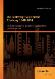 Die Schleswig-Holsteinische Erhebung 1848-1851: Im Spannungsfeld zwischen Deutschland und DÃ¯Â¿Â½nemark Andreas von Bezold Author