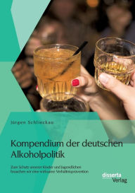 Kompendium der deutschen Alkoholpolitik: Zum Schutz unserer Kinder und Jugendlichen brauchen wir eine wirksame Verhï¿½ltnisprï¿½vention Jïrgen Schliec