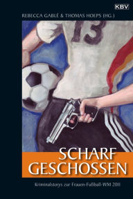 Scharf geschossen: Die Krimi-Anthologie zur Frauen-FuÃ?ball-WM 2011 Rebecca GablÃ© Editor