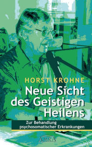 Neue Sicht des Geistigen Heilens: Zur Behandlung psychosomatischer Erkrankungen Horst Krohne Author