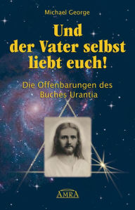 Und der Vater selbst liebt euch!: Die Offenbarungen des Buches Urantia Michael George Author
