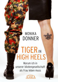 Tiger in High Heels: Warum ich in unserer Idiotengesellschaft als Frau leben muss - Monika Donner