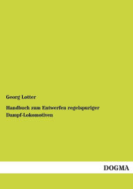 Handbuch zum Entwerfen regelspuriger Dampf-Lokomotiven Georg Lotter Author