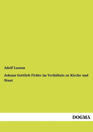 Johann Gottlieb Fichte im Verhï¿½ltnis zu Kirche und Staat Adolf Lasson Author