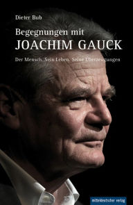 Begegnungen mit Joachim Gauck: Der Mensch. Sein Leben. Seine Überzeugungen. - Dieter Bub