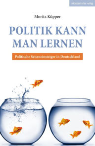 Politik kann man lernen: Politische Seiteneinsteiger in Deutschland Moritz Küpper Author