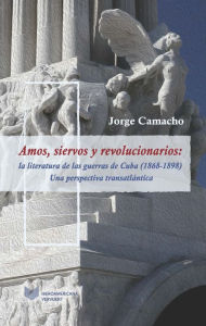 Amos, siervos y revolucionarios: La literatura de las guerras de Cuba (1868-1898), una perspectiva transatlántica Jorge Camacho Author