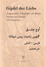Gipfel der Liebe. AusgewÃ¤hlte Vierzeiler von Rumi in Persisch und Deutsch Ali Ghazanfari Author