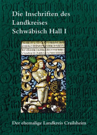 Die Inschriften des Landkreises Schwabisch Hall I: Der ehemalige Landkreis Crailsheim Harald Dros Author